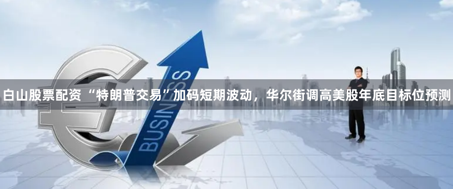 白山股票配资 “特朗普交易”加码短期波动，华尔街调高美股年底目标位预测