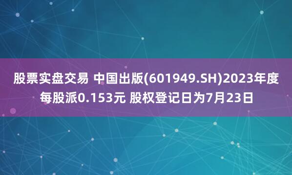 股票实盘交易 中国出版(601949.SH)2023年度每股派0.153元 股权登记日为7月23日