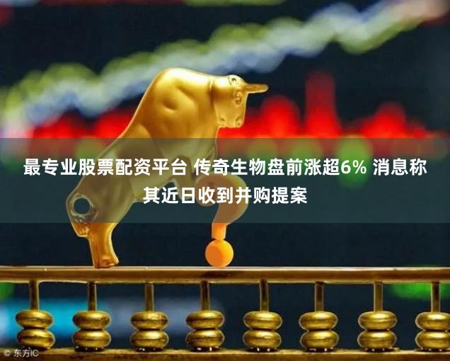最专业股票配资平台 传奇生物盘前涨超6% 消息称其近日收到并购提案