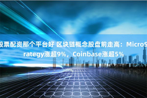 股票配资那个平台好 区块链概念股盘前走高：MicroStrategy涨超9%，Coinbase涨超5%