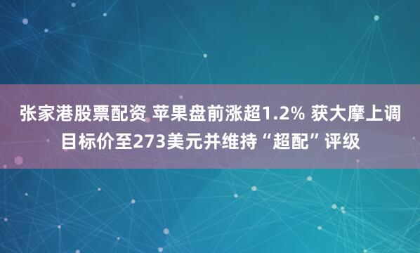 张家港股票配资 苹果盘前涨超1.2% 获大摩上调目标价至273美元并维持“超配”评级