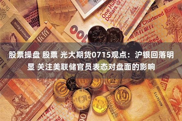 股票操盘 股票 光大期货0715观点：沪银回落明显 关注美联储官员表态对盘面的影响