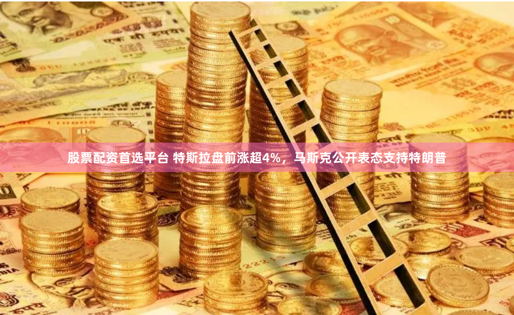 股票配资首选平台 特斯拉盘前涨超4%，马斯克公开表态支持特朗普