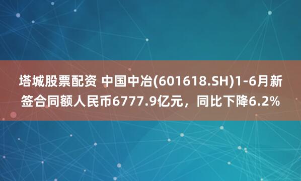 塔城股票配资 中国中冶(601618.SH)1-6月新签合同额人民币6777.9亿元，同比下降6.2%
