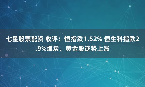 七星股票配资 收评：恒指跌1.52% 恒生科指跌2.9%煤炭、黄金股逆势上涨