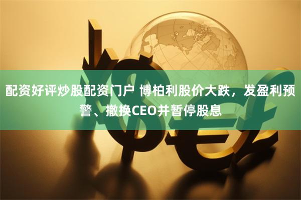 配资好评炒股配资门户 博柏利股价大跌，发盈利预警、撤换CEO并暂停股息