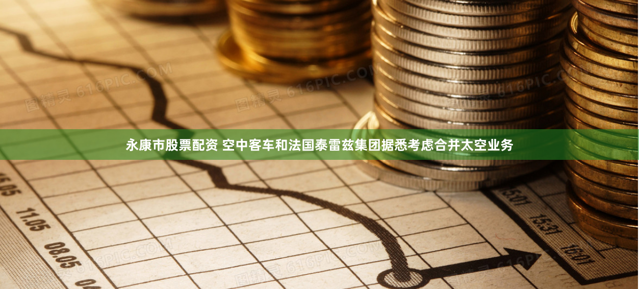 永康市股票配资 空中客车和法国泰雷兹集团据悉考虑合并太空业务