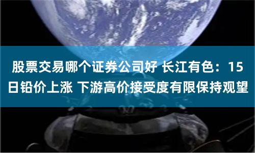 股票交易哪个证券公司好 长江有色：15日铅价上涨 下游高价接受度有限保持观望