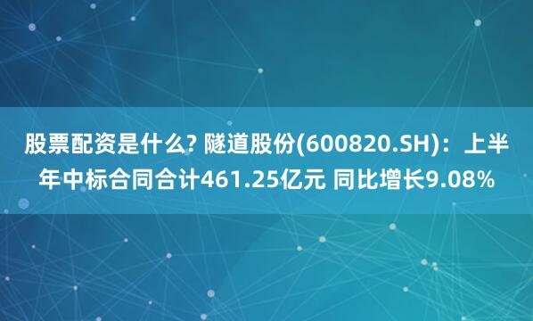 股票配资是什么? 隧道股份(600820.SH)：上半年中标合同合计461.25亿元 同比增长9.08%