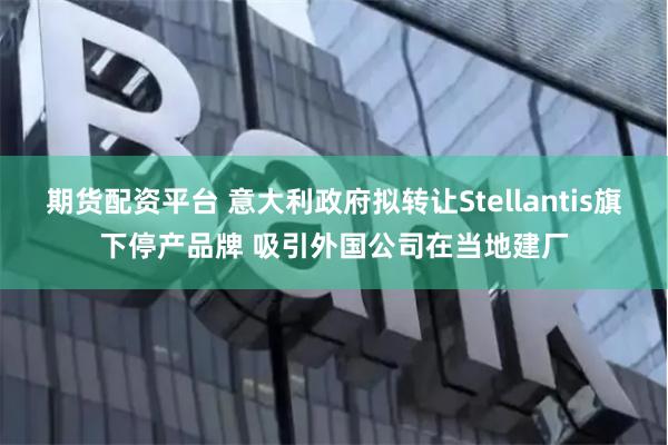 期货配资平台 意大利政府拟转让Stellantis旗下停产品牌 吸引外国公司在当地建厂