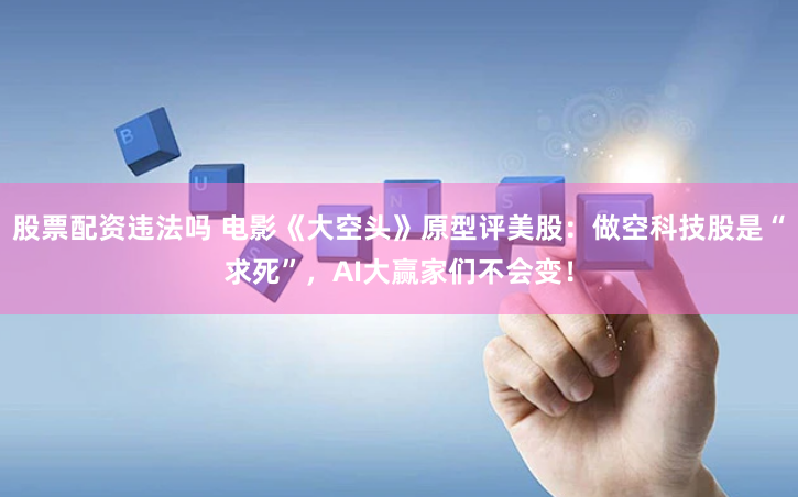 股票配资违法吗 电影《大空头》原型评美股：做空科技股是“求死”，AI大赢家们不会变！