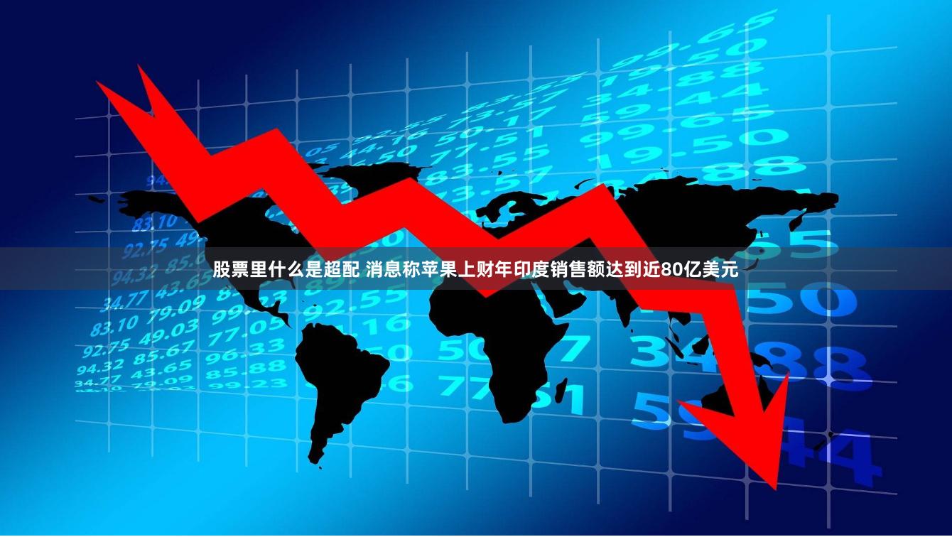股票里什么是超配 消息称苹果上财年印度销售额达到近80亿美元