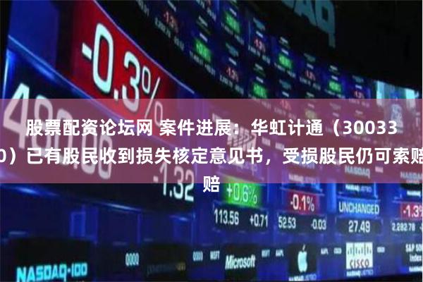 股票配资论坛网 案件进展：华虹计通（300330）已有股民收到损失核定意见书，受损股民仍可索赔