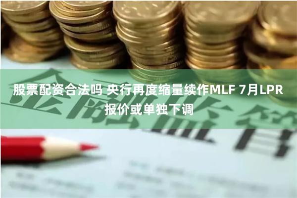 股票配资合法吗 央行再度缩量续作MLF 7月LPR报价或单独下调