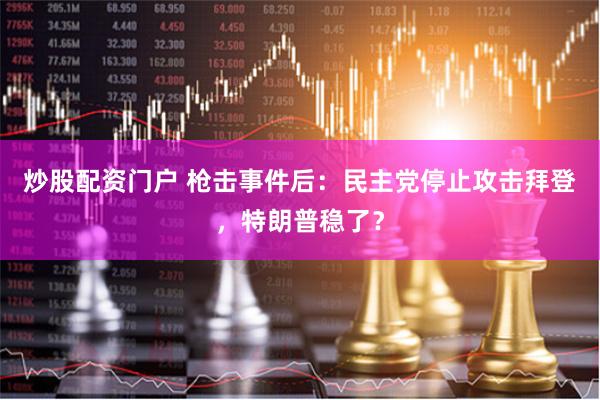 炒股配资门户 枪击事件后：民主党停止攻击拜登，特朗普稳了？
