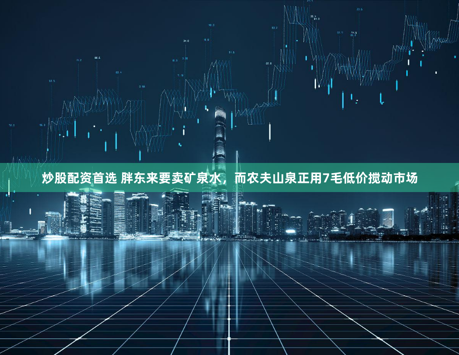 炒股配资首选 胖东来要卖矿泉水，而农夫山泉正用7毛低价搅动市场