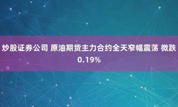炒股证券公司 原油期货主力合约全天窄幅震荡 微跌0.19%