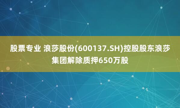 股票专业 浪莎股份(600137.SH)控股股东浪莎集团解除质押650万股