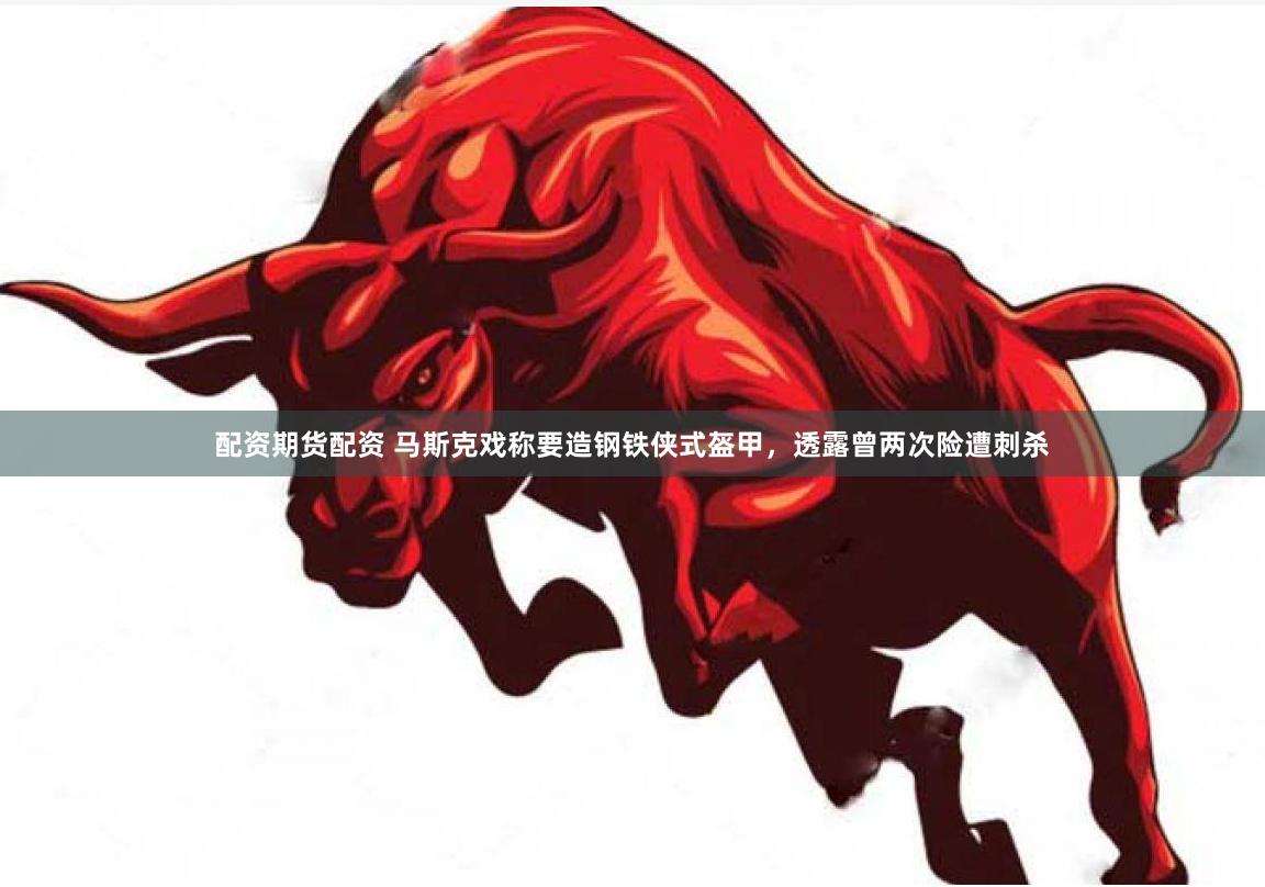 配资期货配资 马斯克戏称要造钢铁侠式盔甲，透露曾两次险遭刺杀