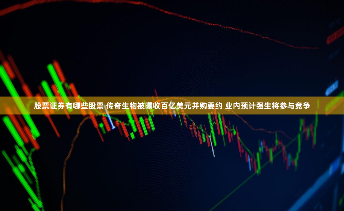 股票证券有哪些股票 传奇生物被曝收百亿美元并购要约 业内预计强生将参与竞争