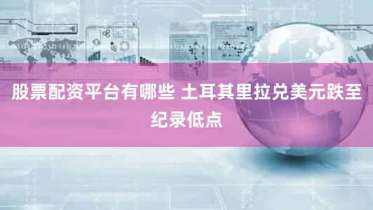 股票配资平台有哪些 土耳其里拉兑美元跌至纪录低点