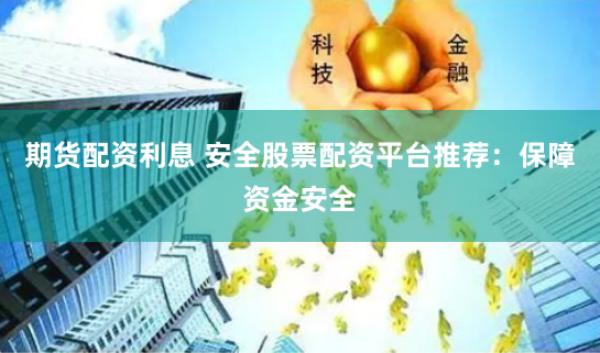 期货配资利息 安全股票配资平台推荐：保障资金安全