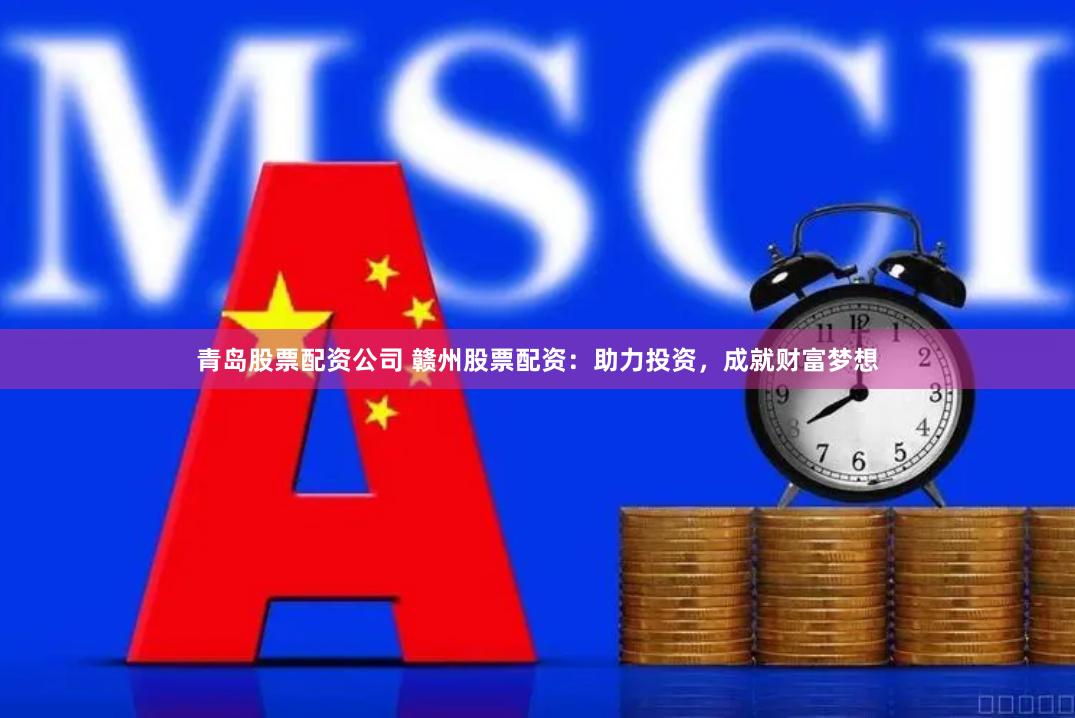 青岛股票配资公司 赣州股票配资：助力投资，成就财富梦想