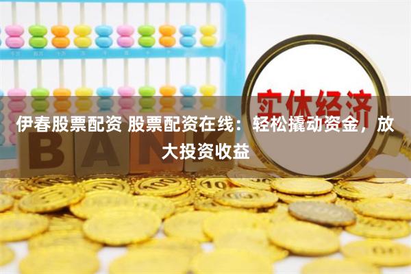 伊春股票配资 股票配资在线：轻松撬动资金，放大投资收益