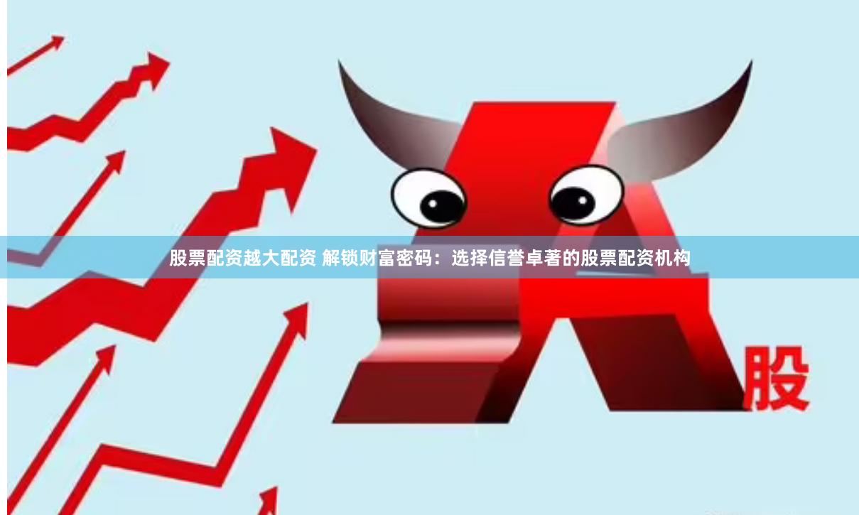 股票配资越大配资 解锁财富密码：选择信誉卓著的股票配资机构