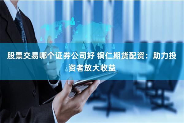 股票交易哪个证券公司好 铜仁期货配资：助力投资者放大收益
