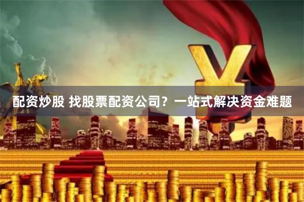 配资炒股 找股票配资公司？一站式解决资金难题