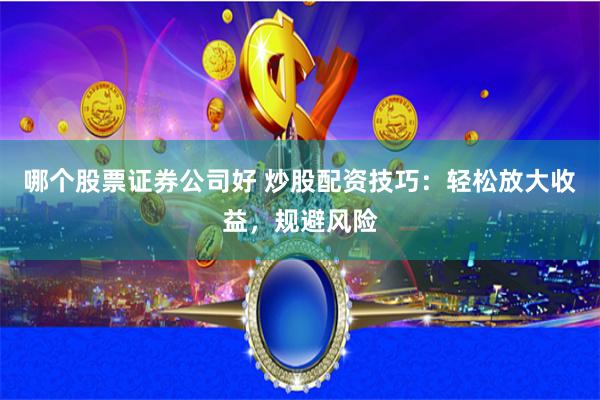 哪个股票证券公司好 炒股配资技巧：轻松放大收益，规避风险