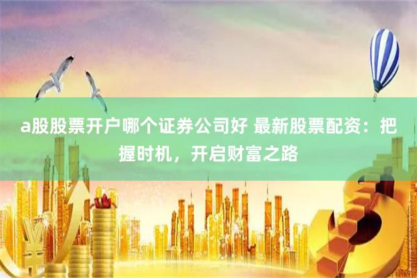 a股股票开户哪个证券公司好 最新股票配资：把握时机，开启财富之路