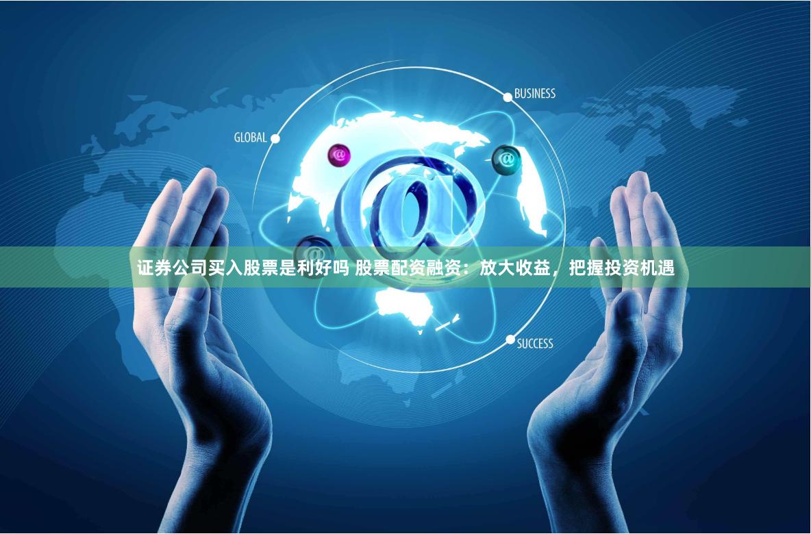 证券公司买入股票是利好吗 股票配资融资：放大收益，把握投资机遇