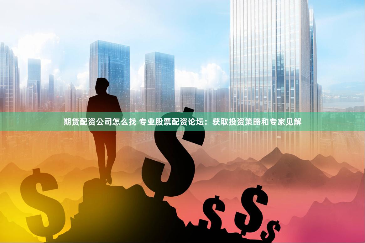 期货配资公司怎么找 专业股票配资论坛：获取投资策略和专家见解