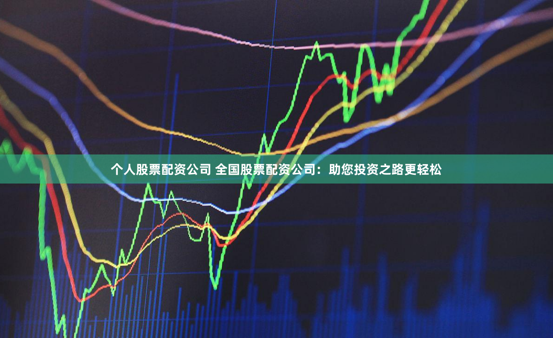 个人股票配资公司 全国股票配资公司：助您投资之路更轻松