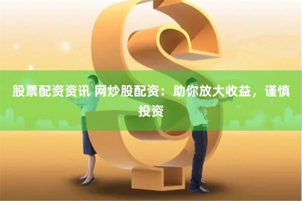 股票配资资讯 网炒股配资：助你放大收益，谨慎投资