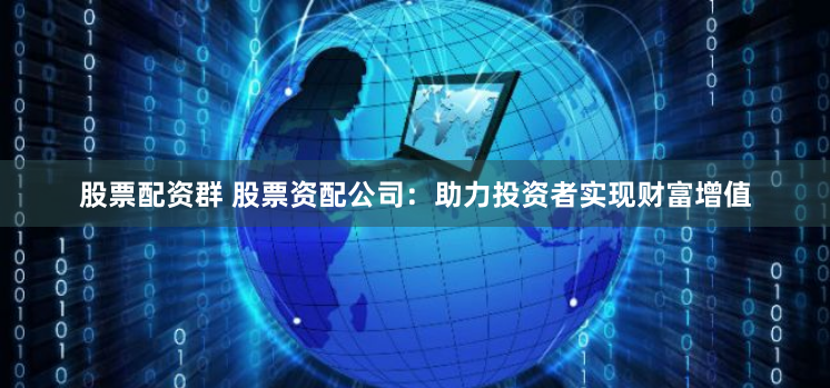 股票配资群 股票资配公司：助力投资者实现财富增值