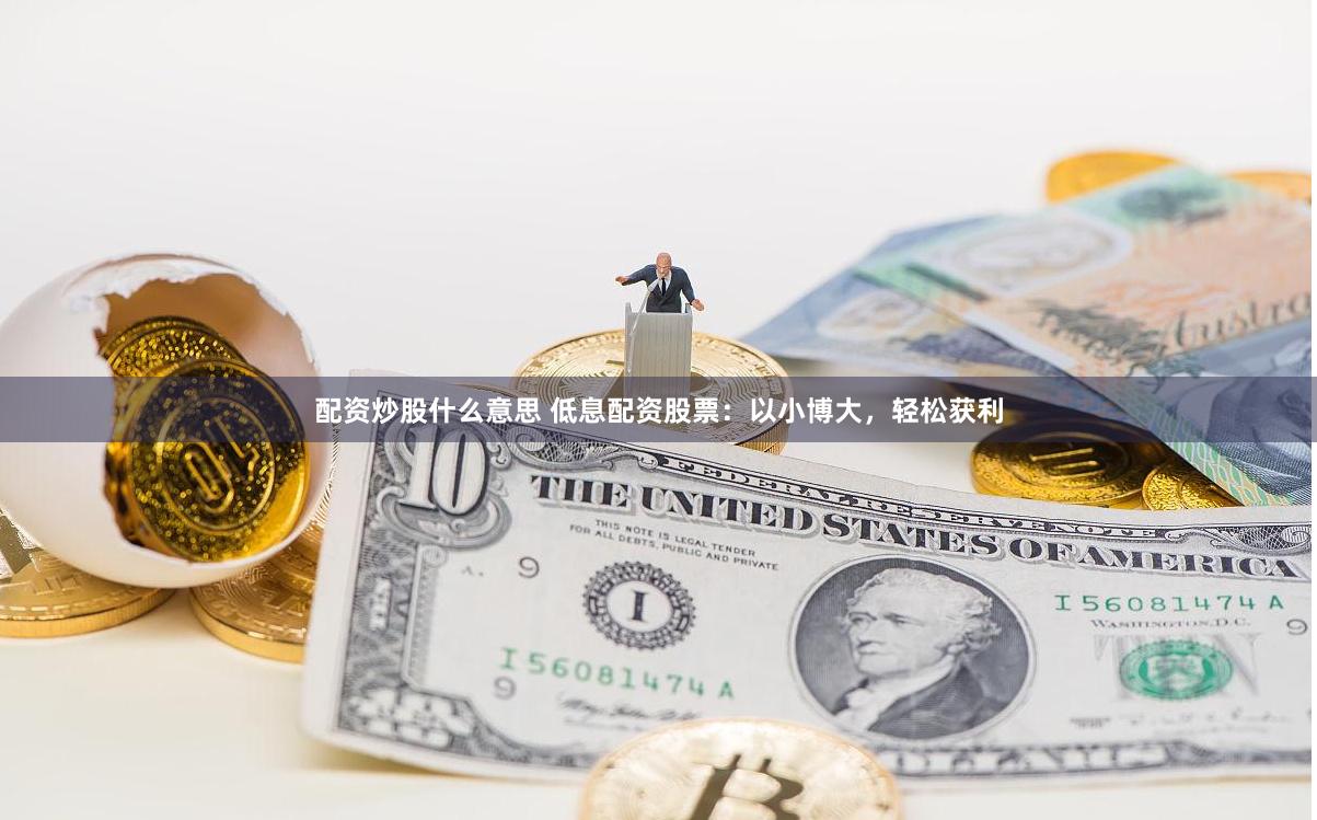 配资炒股什么意思 低息配资股票：以小博大，轻松获利