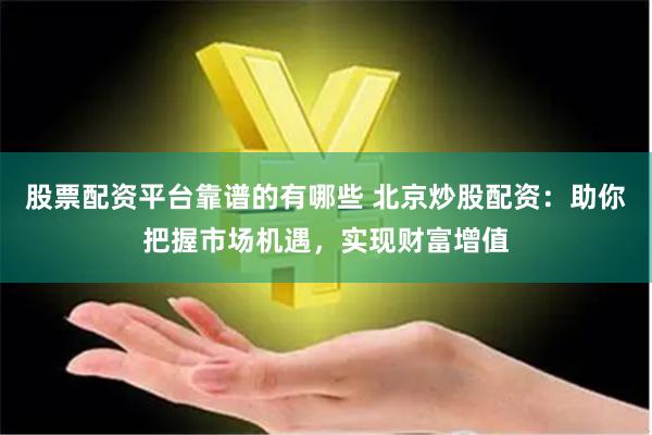 股票配资平台靠谱的有哪些 北京炒股配资：助你把握市场机遇，实现财富增值