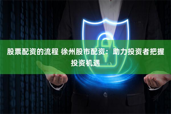股票配资的流程 徐州股市配资：助力投资者把握投资机遇