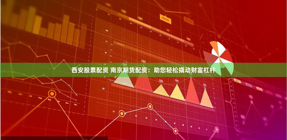 西安股票配资 南京期货配资：助您轻松撬动财富杠杆