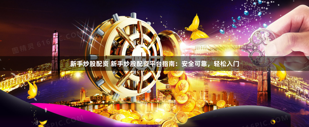 新手炒股配资 新手炒股配资平台指南：安全可靠，轻松入门