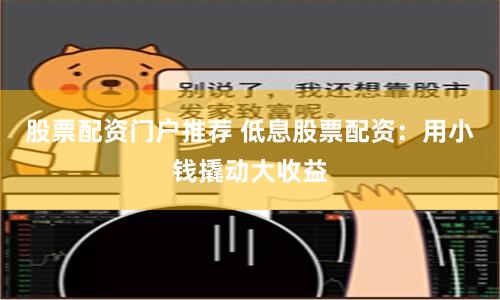 股票配资门户推荐 低息股票配资：用小钱撬动大收益
