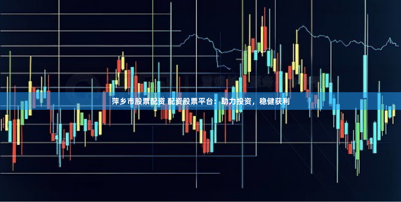 萍乡市股票配资 配资股票平台：助力投资，稳健获利