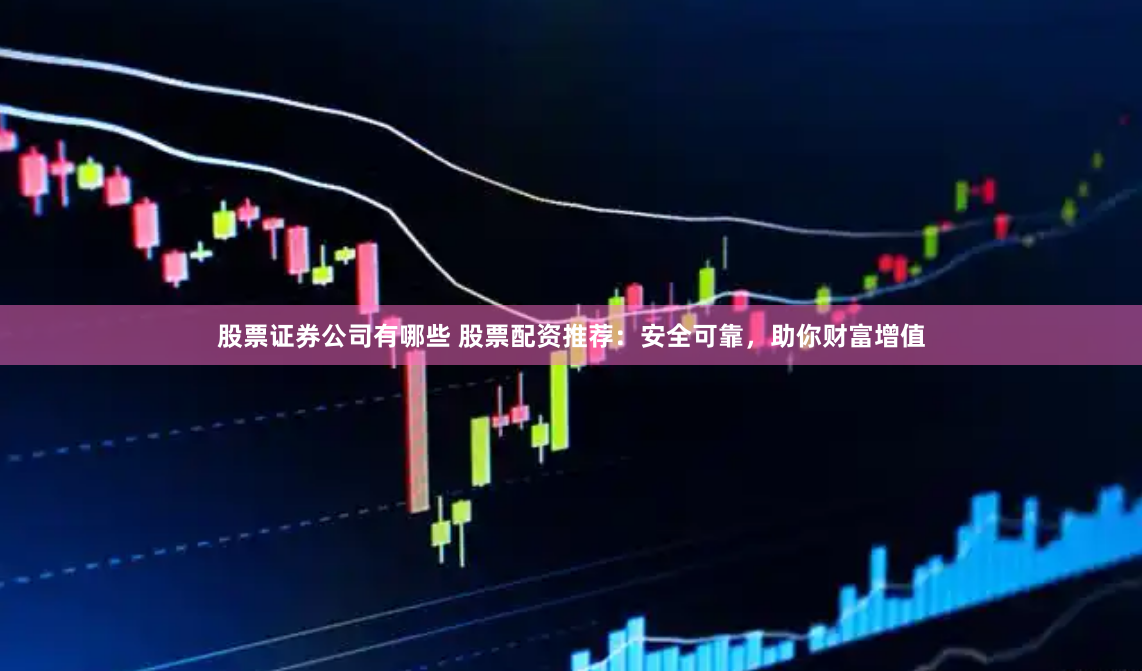 股票证券公司有哪些 股票配资推荐：安全可靠，助你财富增值