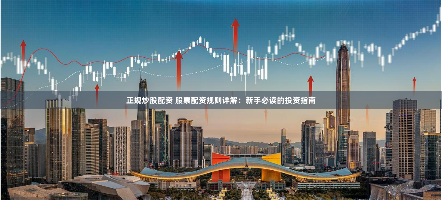 正规炒股配资 股票配资规则详解：新手必读的投资指南