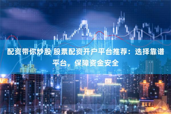 配资带你炒股 股票配资开户平台推荐：选择靠谱平台，保障资金安全