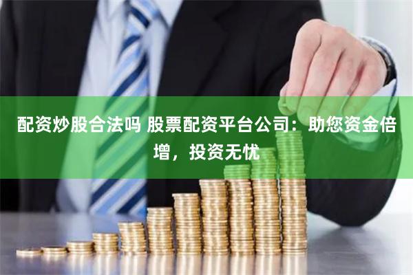 配资炒股合法吗 股票配资平台公司：助您资金倍增，投资无忧