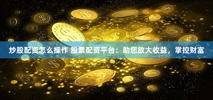 炒股配资怎么操作 股票配资平台：助您放大收益，掌控财富